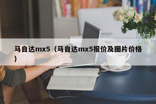 马自达mx5（马自达mx5报价及图片价格）