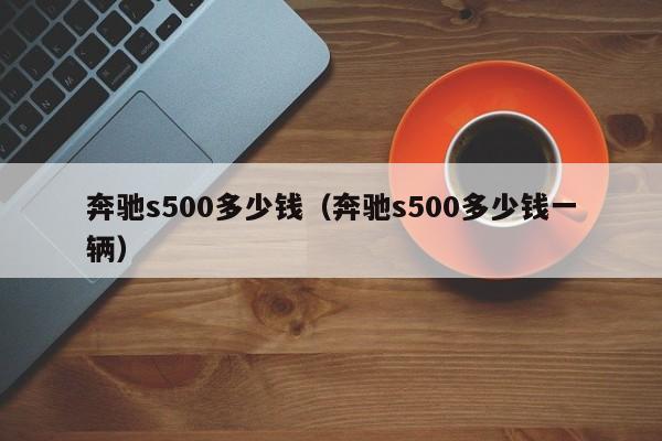 奔驰s500多少钱（奔驰s500多少钱一辆）