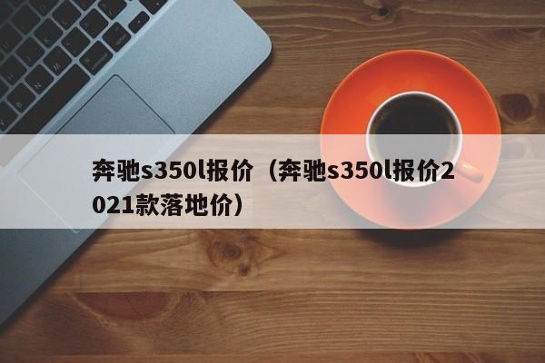 奔驰s350l报价（奔驰s350l报价2021款落地价）