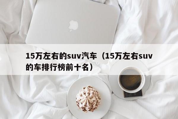 15万左右的suv汽车（15万左右suv的车排行榜前十名）