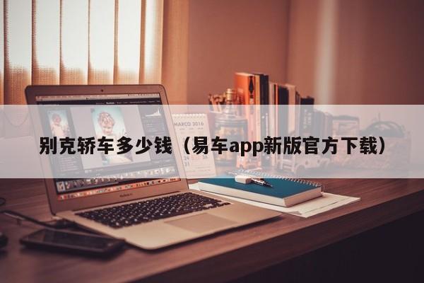 别克轿车多少钱（易车app新版官方下载）