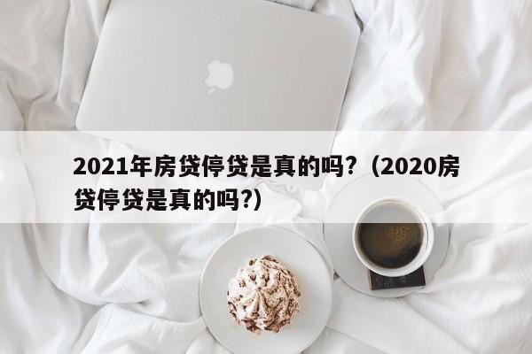 2021年房贷停贷是真的吗?（2020房贷停贷是真的吗?）