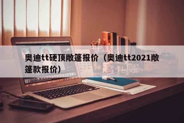 奥迪tt硬顶敞篷报价（奥迪tt2021敞篷款报价）