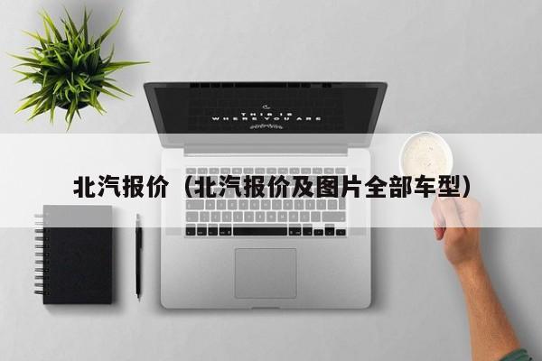 北汽报价（北汽报价及图片全部车型）