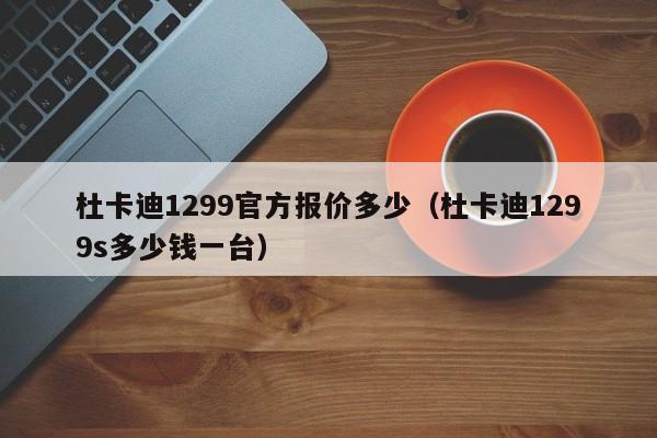 杜卡迪1299官方报价多少（杜卡迪1299s多少钱一台）