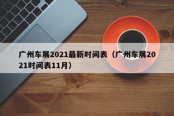 广州车展2021最新时间表（广州车展2021时间表11月）