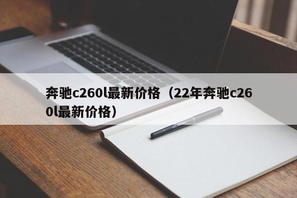 奔驰c260l最新价格（22年奔驰c260l最新价格）