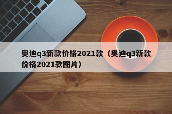 奥迪q3新款价格2021款（奥迪q3新款价格2021款图片）