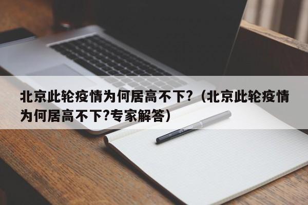 北京此轮疫情为何居高不下?（北京此轮疫情为何居高不下?专家解答）