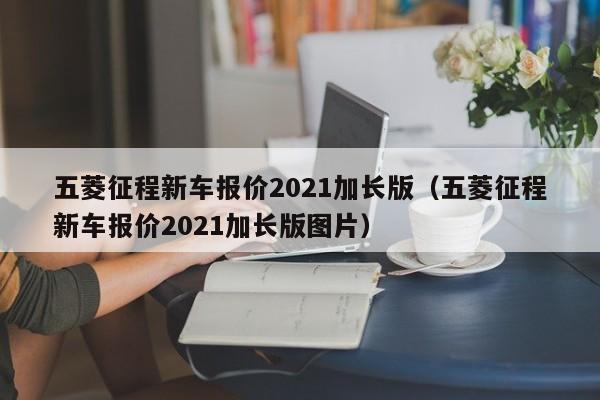 五菱征程新车报价2021加长版（五菱征程新车报价2021加长版图片）