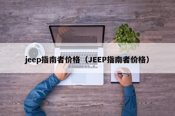 jeep指南者价格（JEEP指南者价格）