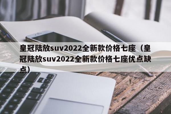 皇冠陆放suv2022全新款价格七座（皇冠陆放suv2022全新款价格七座优点缺点）