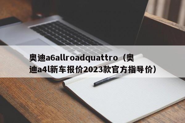 奥迪a6allroadquattro（奥迪a4l新车报价2023款官方指导价）