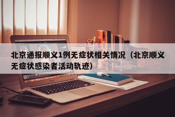 北京通报顺义1例无症状相关情况（北京顺义无症状感染者活动轨迹）