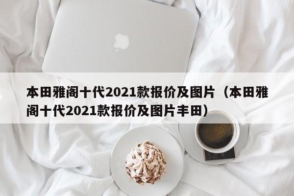 本田雅阁十代2021款报价及图片（本田雅阁十代2021款报价及图片丰田）