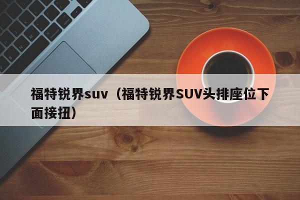 福特锐界suv（福特锐界SUV头排座位下面接扭）