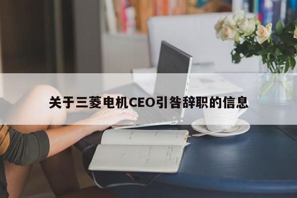 关于三菱电机CEO引咎辞职的信息