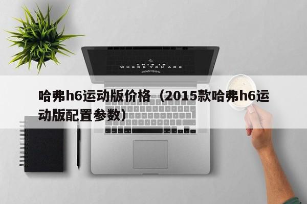 哈弗h6运动版价格（2015款哈弗h6运动版配置参数）