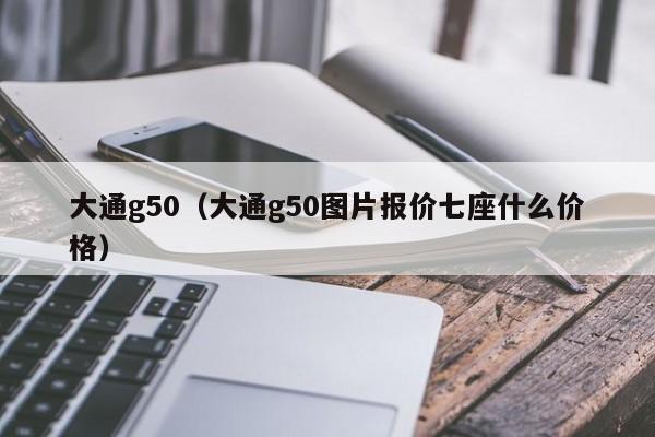 大通g50（大通g50图片报价七座什么价格）