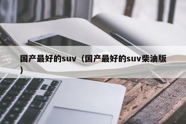 国产最好的suv（国产最好的suv柴油版）