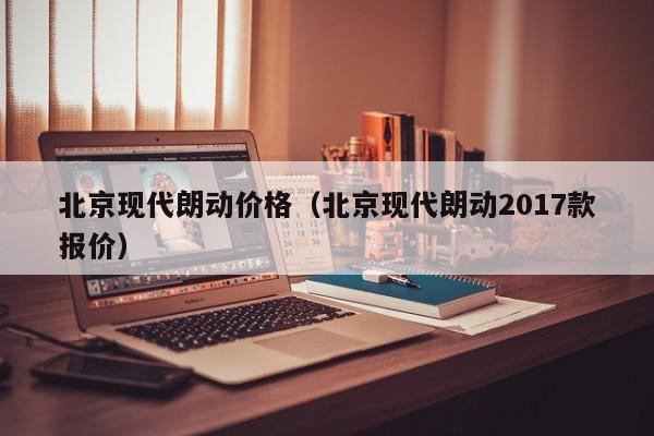 北京现代朗动价格（北京现代朗动2017款报价）