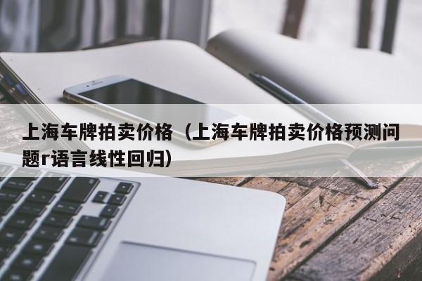 上海车牌拍卖价格（上海车牌拍卖价格预测问题r语言线性回归）