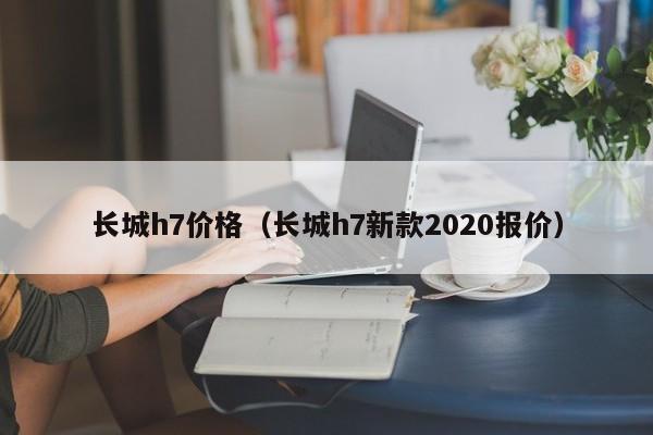 长城h7价格（长城h7新款2020报价）