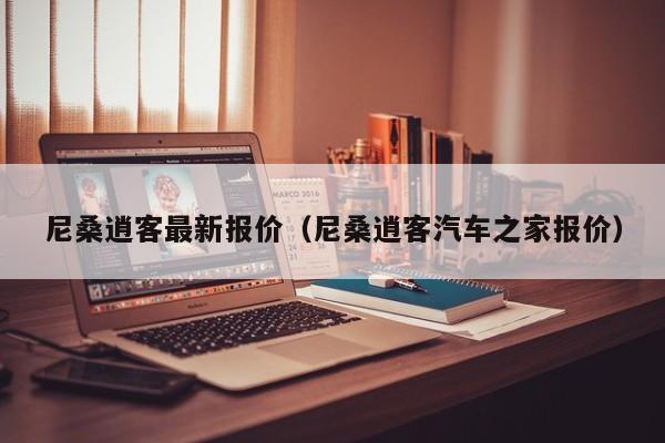 尼桑逍客最新报价（尼桑逍客汽车之家报价）