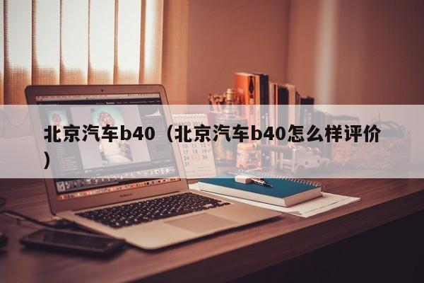 北京汽车b40（北京汽车b40怎么样评价）