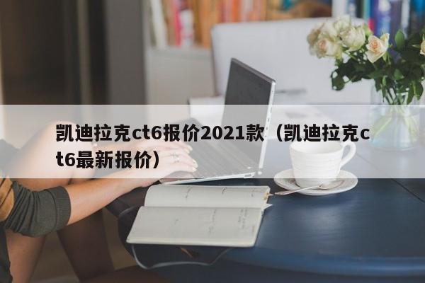 凯迪拉克ct6报价2021款（凯迪拉克ct6最新报价）