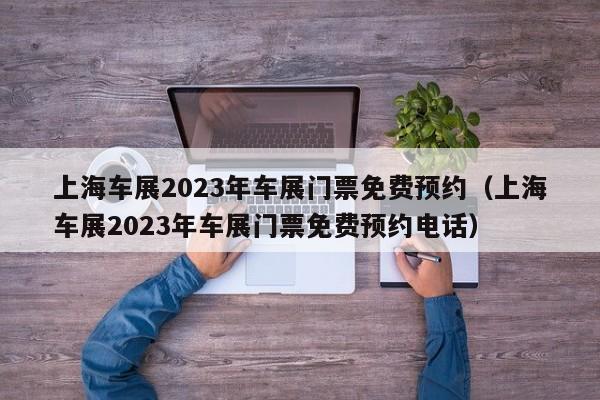 上海车展2023年车展门票免费预约（上海车展2023年车展门票免费预约电话）