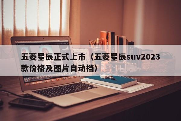 五菱星辰正式上市（五菱星辰suv2023款价格及图片自动挡）