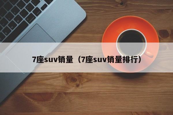 7座suv销量（7座suv销量排行）