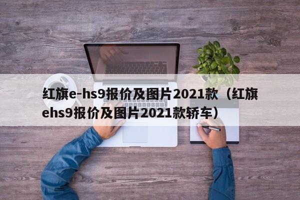 红旗e-hs9报价及图片2021款（红旗ehs9报价及图片2021款轿车）