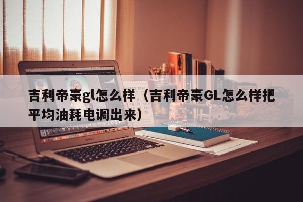 吉利帝豪gl怎么样（吉利帝豪GL怎么样把平均油耗电调出来）