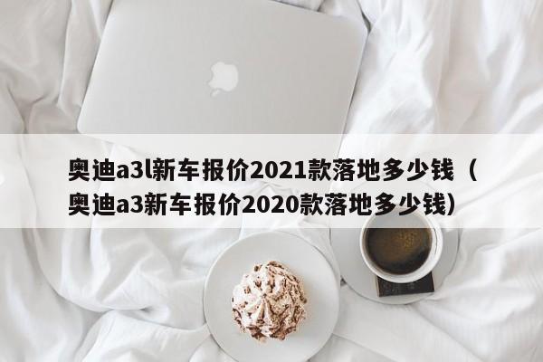 奥迪a3l新车报价2021款落地多少钱（奥迪a3新车报价2020款落地多少钱）