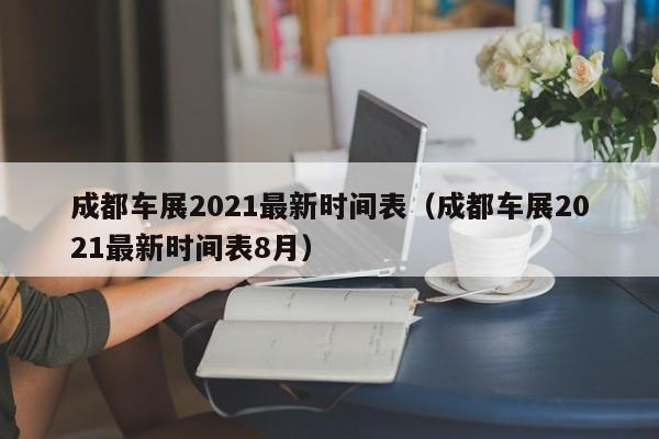 成都车展2021最新时间表（成都车展2021最新时间表8月）