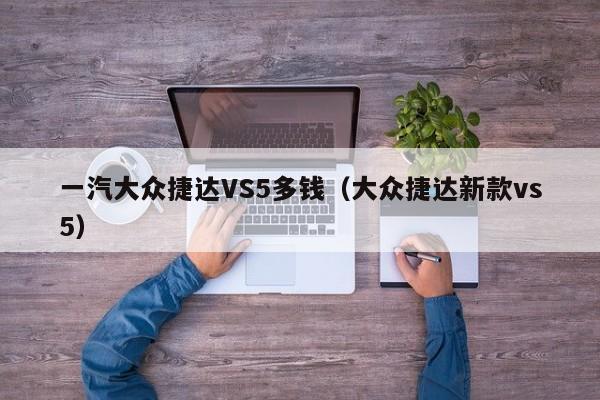 一汽大众捷达VS5多钱（大众捷达新款vs5）