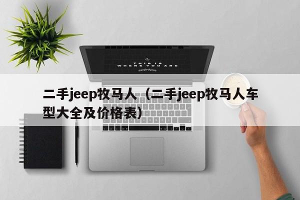 二手jeep牧马人（二手jeep牧马人车型大全及价格表）