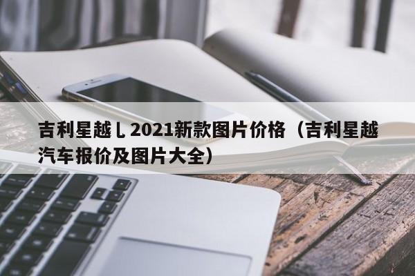 吉利星越乚2021新款图片价格（吉利星越汽车报价及图片大全）