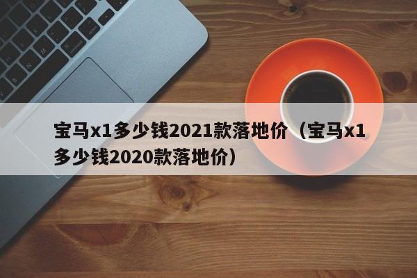 宝马x1多少钱2021款落地价（宝马x1多少钱2020款落地价）