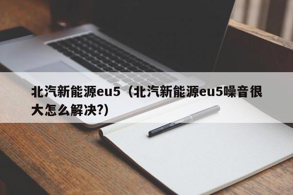 北汽新能源eu5（北汽新能源eu5噪音很大怎么解决?）