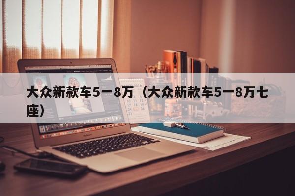 大众新款车5一8万（大众新款车5一8万七座）