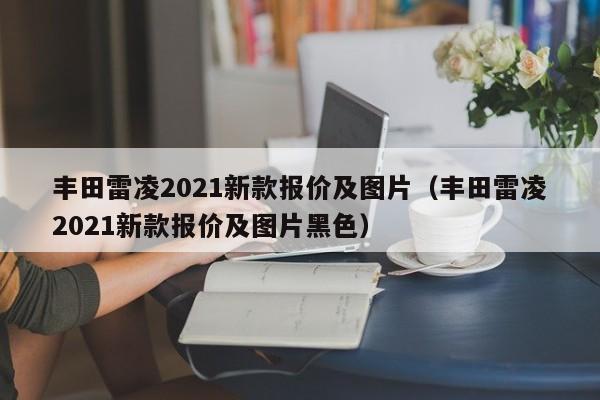 丰田雷凌2021新款报价及图片（丰田雷凌2021新款报价及图片黑色）