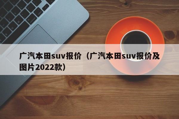 广汽本田suv报价（广汽本田suv报价及图片2022款）