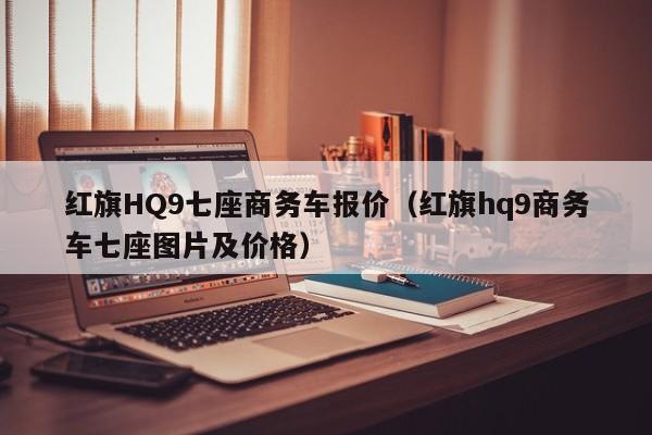 红旗HQ9七座商务车报价（红旗hq9商务车七座图片及价格）