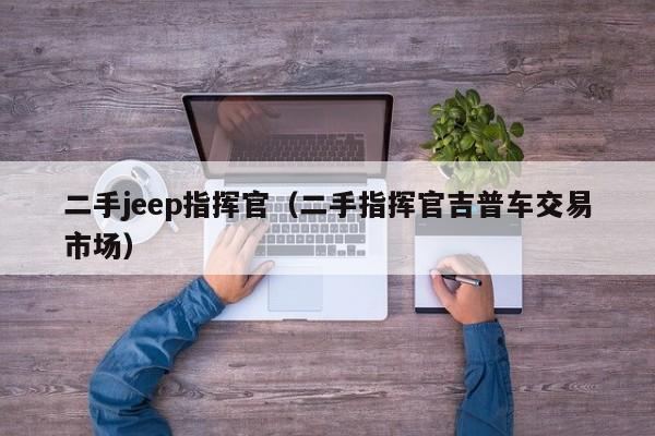 二手jeep指挥官（二手指挥官吉普车交易市场）