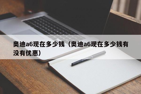 奥迪a6现在多少钱（奥迪a6现在多少钱有没有优惠）