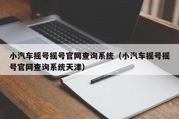 小汽车摇号摇号官网查询系统（小汽车摇号摇号官网查询系统天津）