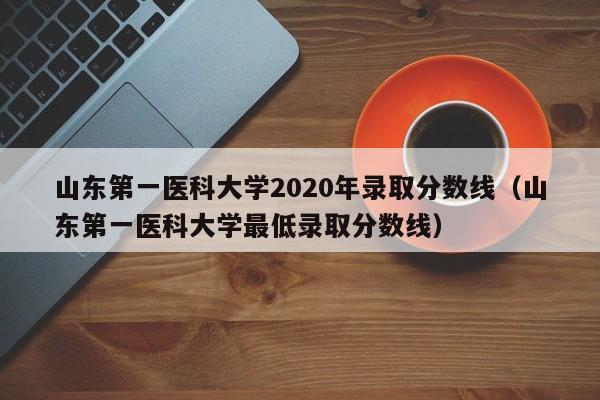 山东第一医科大学2020年录取分数线（山东第一医科大学最低录取分数线）